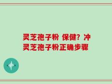 灵芝孢子粉 保健？冲灵芝孢子粉正确步骤