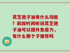 灵芝孢子油有什么功能？前段时间听说灵芝孢子油可以提升免疫力，有什么那个子推荐吗