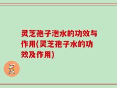 灵芝孢子泡水的功效与作用(灵芝孢子水的功效及作用)
