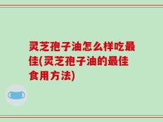 灵芝孢子油怎么样吃最佳(灵芝孢子油的最佳食用方法)