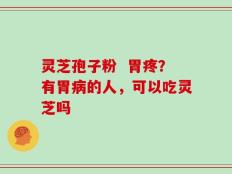 灵芝孢子粉  胃疼？有胃病的人，可以吃灵芝吗