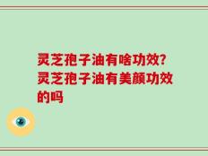 灵芝孢子油有啥功效？灵芝孢子油有美颜功效的吗