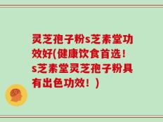 灵芝孢子粉s芝素堂功效好(健康饮食首选！s芝素堂灵芝孢子粉具有出色功效！)