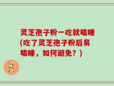 灵芝孢子粉一吃就瞌睡(吃了灵芝孢子粉后易瞌睡，如何避免？)