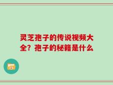 灵芝孢子的传说视频大全？孢子的秘籍是什么