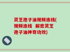 灵芝孢子油视频连线(视频连线  解密灵芝孢子油神奇功效)