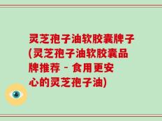 灵芝孢子油软胶囊牌子(灵芝孢子油软胶囊品牌推荐 - 食用更安心的灵芝孢子油)
