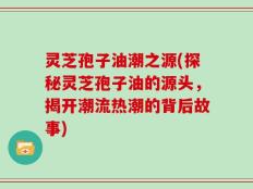 灵芝孢子油潮之源(探秘灵芝孢子油的源头，揭开潮流热潮的背后故事)