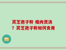 灵芝孢子粉 瘦肉煲汤？灵芝孢子粉如何食用