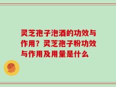 灵芝孢子泡酒的功效与作用？灵芝孢子粉功效与作用及用量是什么