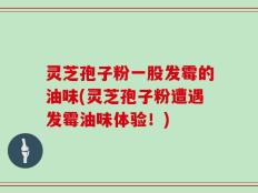 灵芝孢子粉一股发霉的油味(灵芝孢子粉遭遇发霉油味体验！)