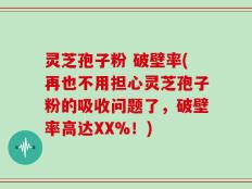 灵芝孢子粉 破壁率(再也不用担心灵芝孢子粉的吸收问题了，破壁率高达XX%！)
