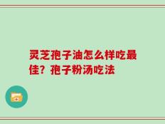 灵芝孢子油怎么样吃最佳？孢子粉汤吃法