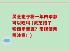 灵芝孢子粉一年四季都可以吃吗 (灵芝孢子粉四季皆宜？常规使用需注意！)