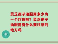 灵芝孢子油服用多少为一个疗程呢？灵芝孢子油服用有什么要注意的地方吗
