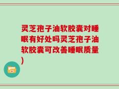 灵芝孢子油软胶囊对睡眠有好处吗灵芝孢子油软胶囊可改善睡眠质量)