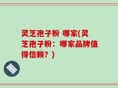 灵芝孢子粉 哪家(灵芝孢子粉：哪家品牌值得信赖？)