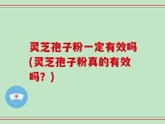 灵芝孢子粉一定有效吗(灵芝孢子粉真的有效吗？)
