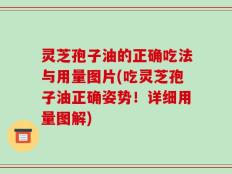 灵芝孢子油的正确吃法与用量图片(吃灵芝孢子油正确姿势！详细用量图解)