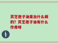 灵芝孢子油是治什么病的？灵芝孢子油有什么作用呀