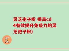 灵芝孢子粉 提高cd4有效提升免疫力的灵芝孢子粉)
