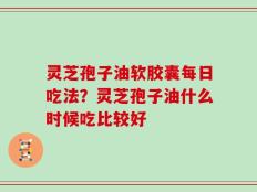 灵芝孢子油软胶囊每日吃法？灵芝孢子油什么时候吃比较好