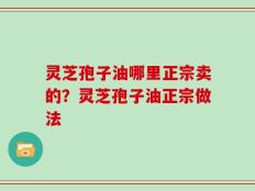 灵芝孢子油哪里正宗卖的？灵芝孢子油正宗做法