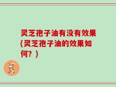 灵芝孢子油有没有效果(灵芝孢子油的效果如何？)