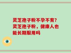 灵芝孢子粉不孕不育？灵芝孢子粉，健康人也能长期服用吗