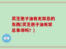 灵芝孢子油有无禁忌的东西(灵芝孢子油有禁忌事项吗？)