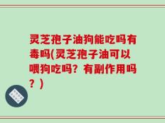 灵芝孢子油狗能吃吗有毒吗(灵芝孢子油可以喂狗吃吗？有副作用吗？)