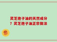 灵芝孢子油的天然成分？灵芝孢子油正宗做法