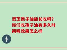 灵芝孢子油能长吃吗？你们吃孢子油有多久时间呢效果怎么样