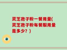 灵芝孢子粉一餐用量(灵芝孢子粉每餐服用量是多少？)