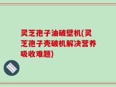 灵芝孢子油破壁机(灵芝孢子壳破机解决营养吸收难题)