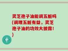灵芝孢子油能调五脏吗(调理五脏有益，灵芝孢子油的功效大披露！)