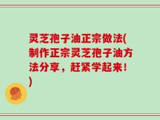 灵芝孢子油正宗做法(制作正宗灵芝孢子油方法分享，赶紧学起来！)