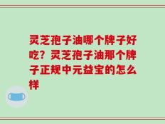灵芝孢子油哪个牌子好吃？灵芝孢子油那个牌子正规中元益宝的怎么样