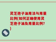 灵芝孢子油用法与用量比例(如何正确使用灵芝孢子油及用量比例？)