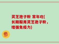 灵芝孢子粉 常年吃(长期服用灵芝孢子粉，增强免疫力)