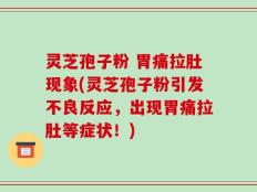 灵芝孢子粉 胃痛拉肚现象(灵芝孢子粉引发不良反应，出现胃痛拉肚等症状！)