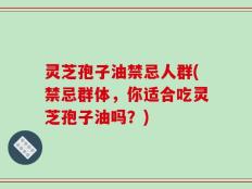 灵芝孢子油禁忌人群(禁忌群体，你适合吃灵芝孢子油吗？)
