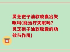 灵芝孢子油软胶囊冶失眠吗(能治疗失眠吗？灵芝孢子油软胶囊的功效与作用)