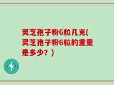 灵芝孢子粉6粒几克(灵芝孢子粉6粒的重量是多少？)