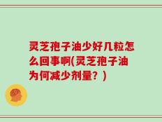 灵芝孢子油少好几粒怎么回事啊(灵芝孢子油为何减少剂量？)