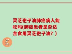 灵芝孢子油肺癌病人能吃吗(肺癌患者是否适合食用灵芝孢子油？)