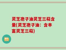 灵芝孢子油灵芝三萜含量(灵芝孢子油：含丰富灵芝三萜)