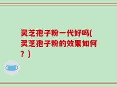 灵芝孢子粉一代好吗(灵芝孢子粉的效果如何？)