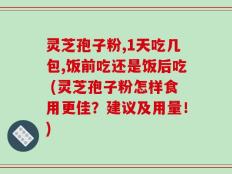 灵芝孢子粉,1天吃几包,饭前吃还是饭后吃 (灵芝孢子粉怎样食用更佳？建议及用量！)