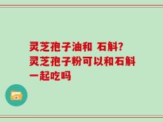灵芝孢子油和 石斛？灵芝孢子粉可以和石斛一起吃吗